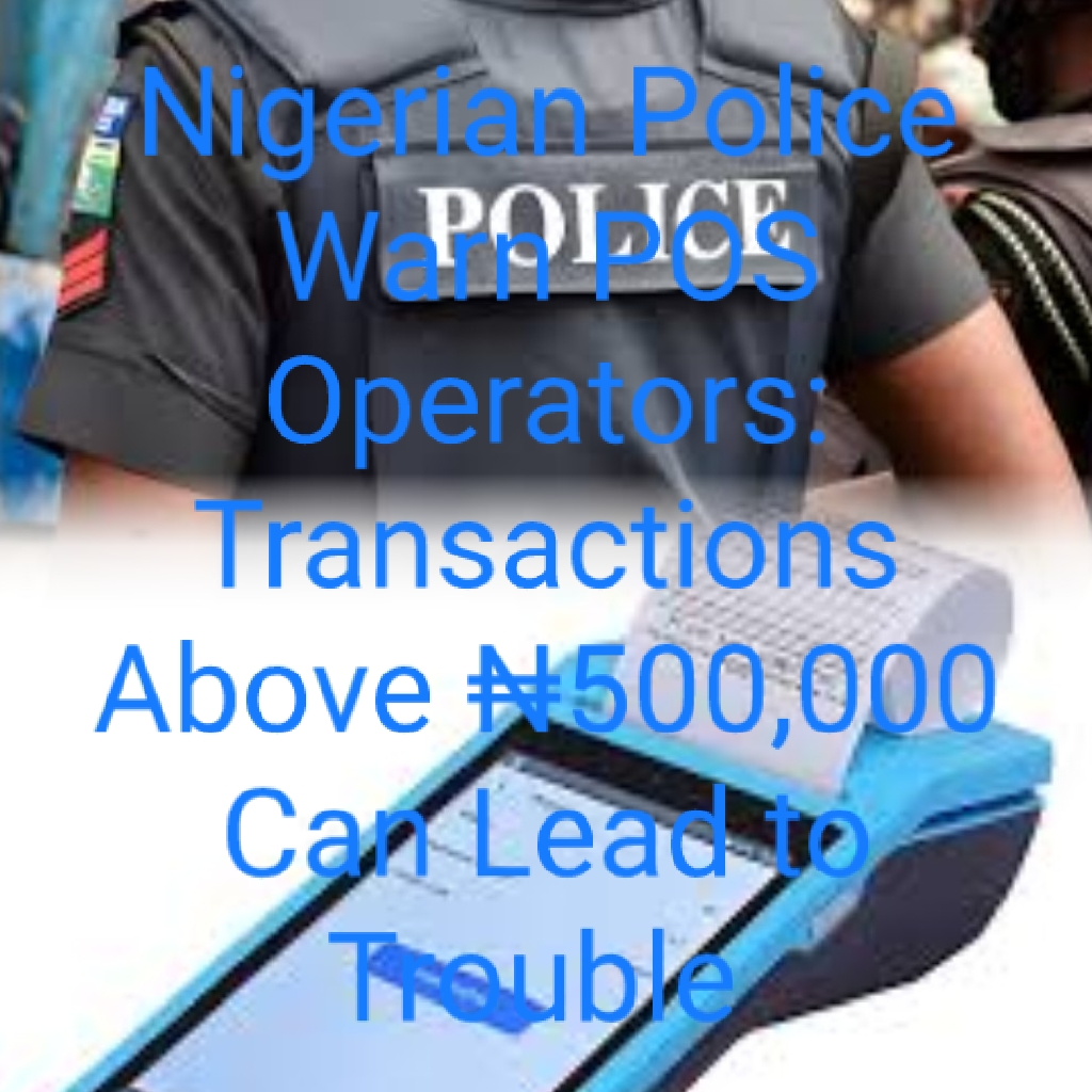 Nigerian Police Warn POS Operators: Transactions Above ₦500,000 Can Lead to Trouble