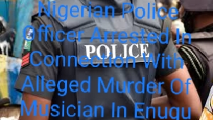 Nigerian Police Officer Arrested In Connection With Alleged Murder Of Musician In Enugu